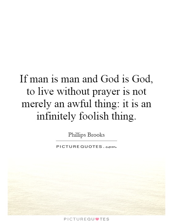 If man is man and God is God, to live without prayer is not merely an awful thing: it is an infinitely foolish thing Picture Quote #1