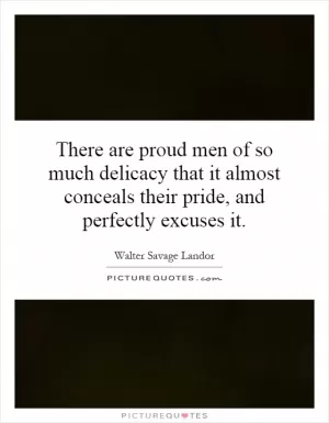 There are proud men of so much delicacy that it almost conceals their pride, and perfectly excuses it Picture Quote #1