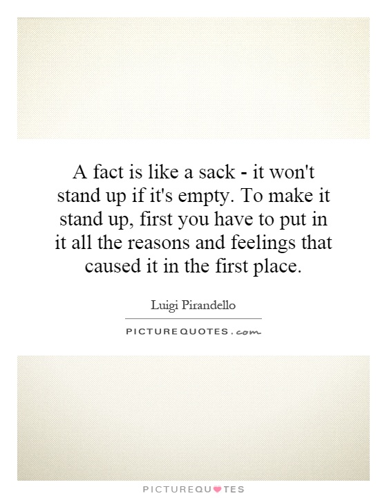 A fact is like a sack - it won't stand up if it's empty. To make it stand up, first you have to put in it all the reasons and feelings that caused it in the first place Picture Quote #1