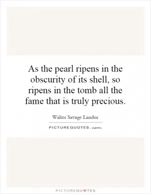 As the pearl ripens in the obscurity of its shell, so ripens in the tomb all the fame that is truly precious Picture Quote #1
