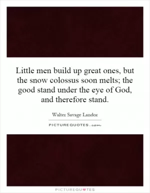 Little men build up great ones, but the snow colossus soon melts; the good stand under the eye of God, and therefore stand Picture Quote #1