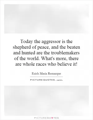 Today the aggressor is the shepherd of peace, and the beaten and hunted are the troublemakers of the world. What's more, there are whole races who believe it! Picture Quote #1