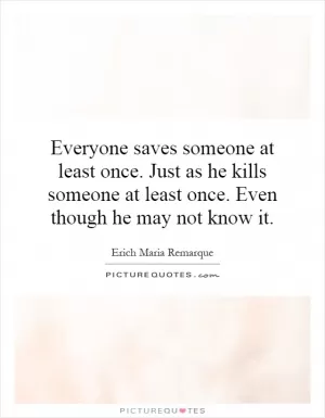 Everyone saves someone at least once. Just as he kills someone at least once. Even though he may not know it Picture Quote #1