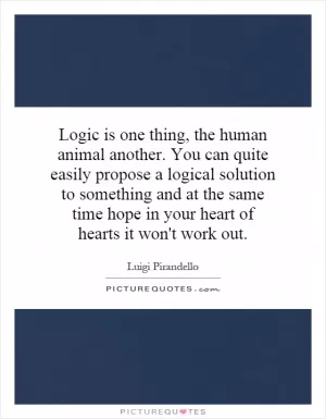 Logic is one thing, the human animal another. You can quite easily propose a logical solution to something and at the same time hope in your heart of hearts it won't work out Picture Quote #1