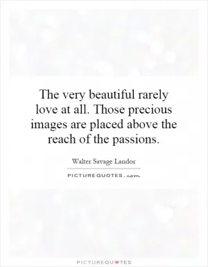 The very beautiful rarely love at all. Those precious images are placed above the reach of the passions Picture Quote #1