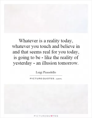 Whatever is a reality today, whatever you touch and believe in and that seems real for you today, is going to be - like the reality of yesterday - an illusion tomorrow Picture Quote #1