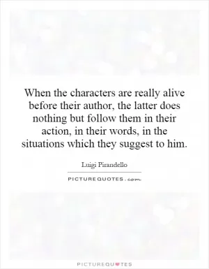 When the characters are really alive before their author, the latter does nothing but follow them in their action, in their words, in the situations which they suggest to him Picture Quote #1