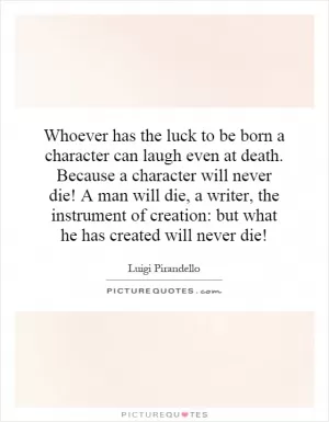 Whoever has the luck to be born a character can laugh even at death. Because a character will never die! A man will die, a writer, the instrument of creation: but what he has created will never die! Picture Quote #1
