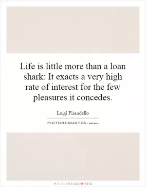 Life is little more than a loan shark: It exacts a very high rate of interest for the few pleasures it concedes Picture Quote #1