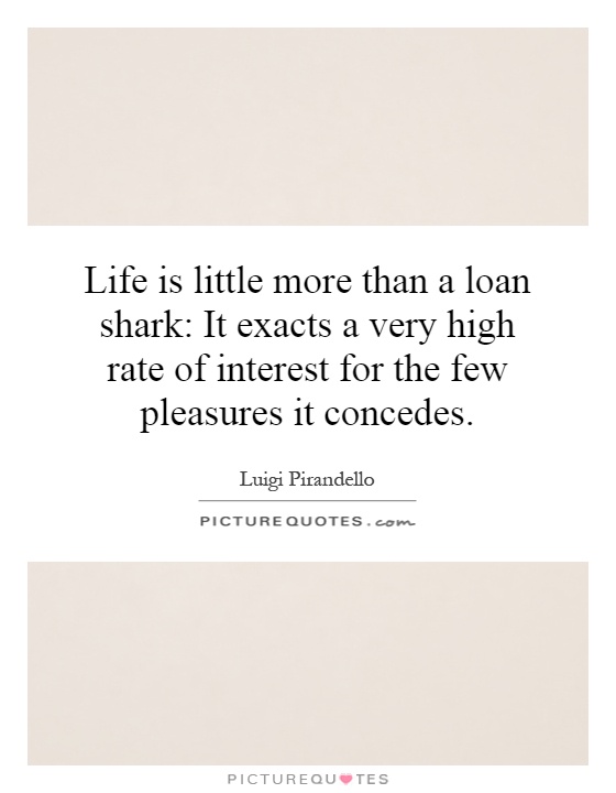Life is little more than a loan shark: It exacts a very high rate of interest for the few pleasures it concedes Picture Quote #1