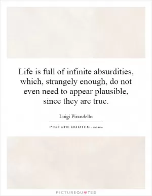 Life is full of infinite absurdities, which, strangely enough, do not even need to appear plausible, since they are true Picture Quote #1