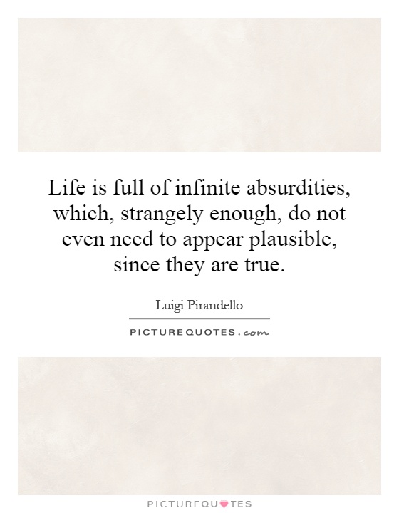 Life is full of infinite absurdities, which, strangely enough, do not even need to appear plausible, since they are true Picture Quote #1