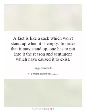 A fact is like a sack which won't stand up when it is empty. In order that it may stand up, one has to put into it the reason and sentiment which have caused it to exist Picture Quote #1