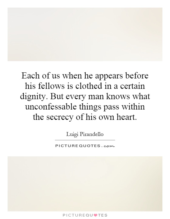 Each of us when he appears before his fellows is clothed in a certain dignity. But every man knows what unconfessable things pass within the secrecy of his own heart Picture Quote #1