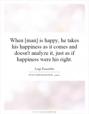 When [man] is happy, he takes his happiness as it comes and doesn't analyze it, just as if happiness were his right Picture Quote #1