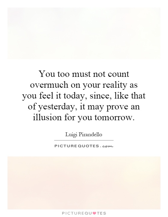 You too must not count overmuch on your reality as you feel it today, since, like that of yesterday, it may prove an illusion for you tomorrow Picture Quote #1
