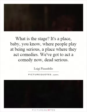What is the stage? It's a place, baby, you know, where people play at being serious, a place where they act comedies. We've got to act a comedy now, dead serious Picture Quote #1