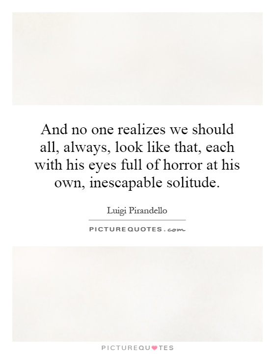 And no one realizes we should all, always, look like that, each with his eyes full of horror at his own, inescapable solitude Picture Quote #1