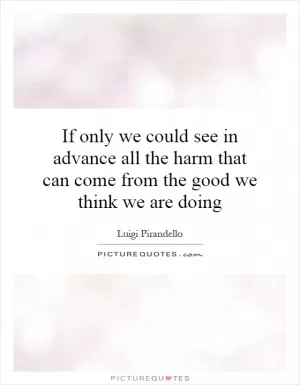 If only we could see in advance all the harm that can come from the good we think we are doing Picture Quote #1