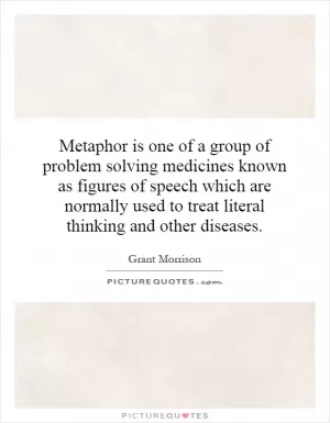 Metaphor is one of a group of problem solving medicines known as figures of speech which are normally used to treat literal thinking and other diseases Picture Quote #1