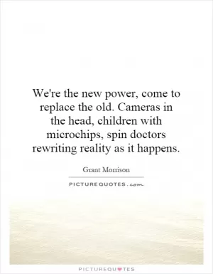 We're the new power, come to replace the old. Cameras in the head, children with microchips, spin doctors rewriting reality as it happens Picture Quote #1