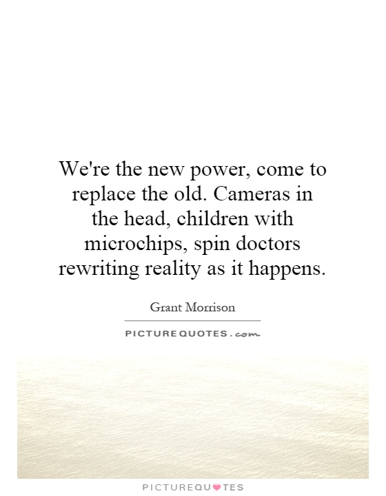 We're the new power, come to replace the old. Cameras in the head, children with microchips, spin doctors rewriting reality as it happens Picture Quote #1