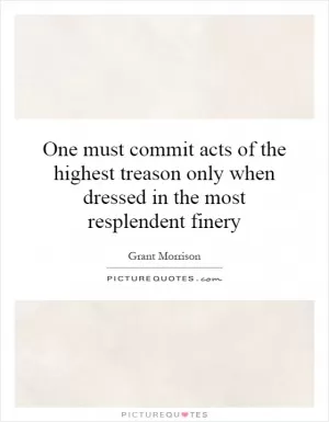 One must commit acts of the highest treason only when dressed in the most resplendent finery Picture Quote #1