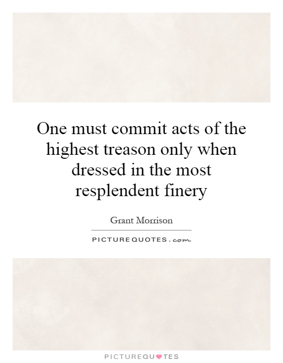 One must commit acts of the highest treason only when dressed in the most resplendent finery Picture Quote #1