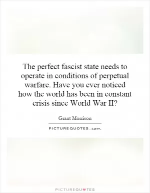 The perfect fascist state needs to operate in conditions of perpetual warfare. Have you ever noticed how the world has been in constant crisis since World War II? Picture Quote #1
