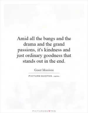 Amid all the bangs and the drama and the grand passions, it's kindness and just ordinary goodness that stands out in the end Picture Quote #1