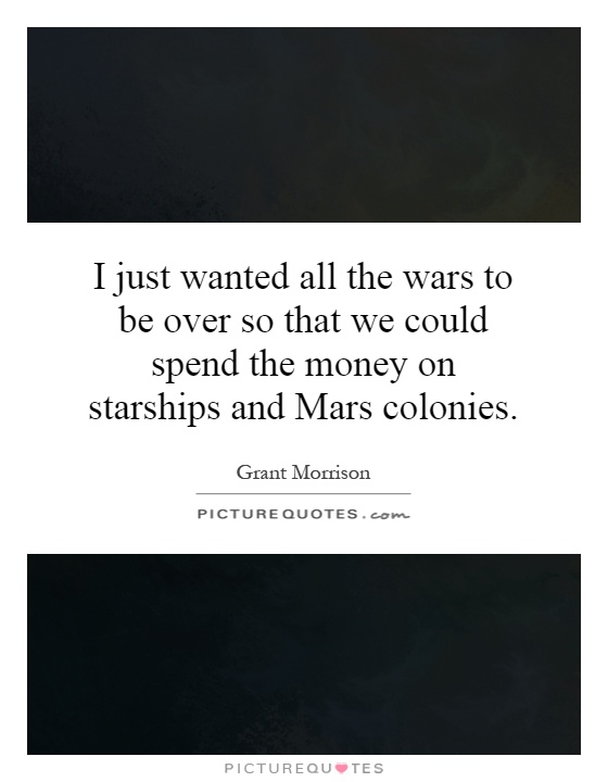 I just wanted all the wars to be over so that we could spend the money on starships and Mars colonies Picture Quote #1
