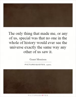 The only thing that made me, or any of us, special was that no one in the whole of history would ever see the universe exactly the same way any other of us saw it Picture Quote #1