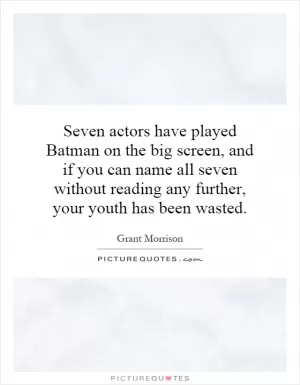 Seven actors have played Batman on the big screen, and if you can name all seven without reading any further, your youth has been wasted Picture Quote #1