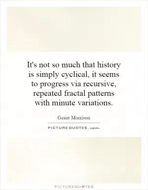 It's not so much that history is simply cyclical, it seems to progress via recursive, repeated fractal patterns with minute variations Picture Quote #1