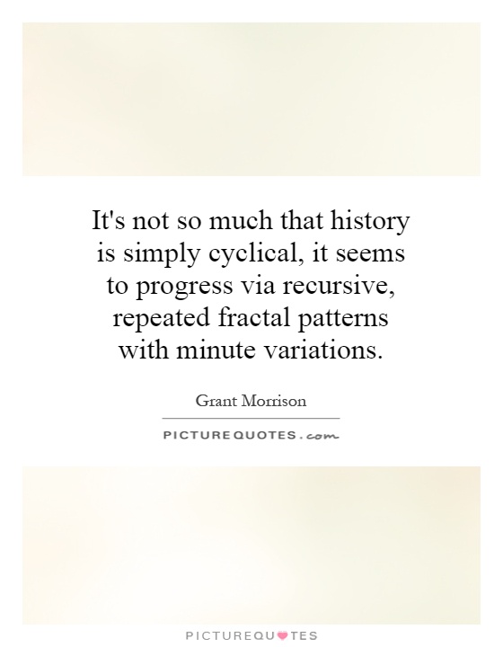 It's not so much that history is simply cyclical, it seems to progress via recursive, repeated fractal patterns with minute variations Picture Quote #1