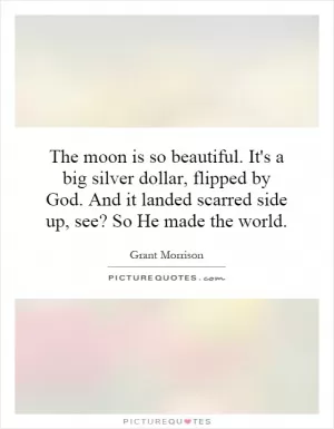 The moon is so beautiful. It's a big silver dollar, flipped by God. And it landed scarred side up, see? So He made the world Picture Quote #1