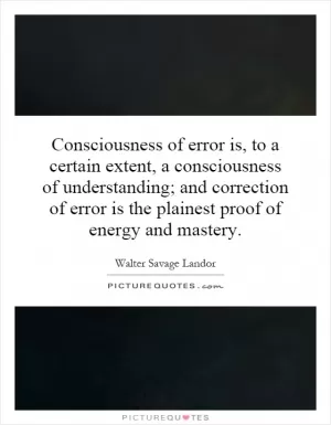 Consciousness of error is, to a certain extent, a consciousness of understanding; and correction of error is the plainest proof of energy and mastery Picture Quote #1