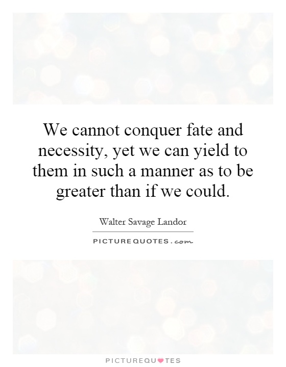 We cannot conquer fate and necessity, yet we can yield to them in such a manner as to be greater than if we could Picture Quote #1