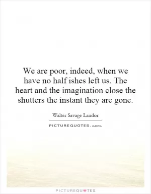 We are poor, indeed, when we have no half ishes left us. The heart and the imagination close the shutters the instant they are gone Picture Quote #1