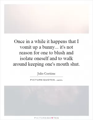 Once in a while it happens that I vomit up a bunny... it's not reason for one to blush and isolate oneself and to walk around keeping one's mouth shut Picture Quote #1