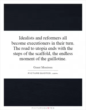 Idealists and reformers all become executioners in their turn. The road to utopia ends with the steps of the scaffold, the endless moment of the guillotine Picture Quote #1