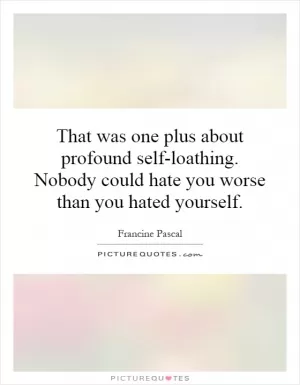 That was one plus about profound self-loathing. Nobody could hate you worse than you hated yourself Picture Quote #1