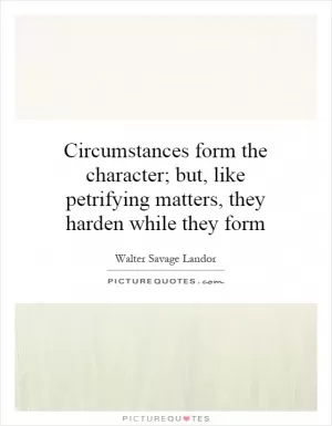 Circumstances form the character; but, like petrifying matters, they harden while they form Picture Quote #1