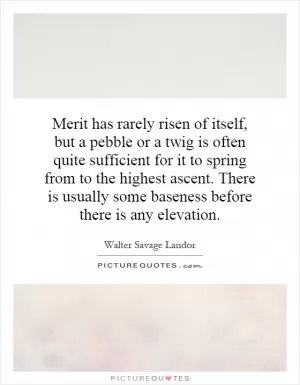 Merit has rarely risen of itself, but a pebble or a twig is often quite sufficient for it to spring from to the highest ascent. There is usually some baseness before there is any elevation Picture Quote #1