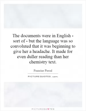 The documents were in English - sort of - but the language was so convoluted that it was beginning to give her a headache. It made for even duller reading than her chemistry text Picture Quote #1