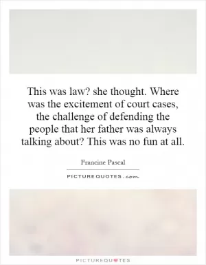 This was law? she thought. Where was the excitement of court cases, the challenge of defending the people that her father was always talking about? This was no fun at all Picture Quote #1