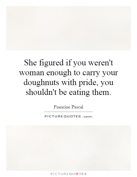 She figured if you weren't woman enough to carry your doughnuts with pride, you shouldn't be eating them Picture Quote #1