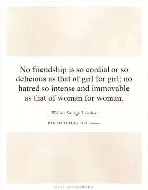 No friendship is so cordial or so delicious as that of girl for girl; no hatred so intense and immovable as that of woman for woman Picture Quote #1