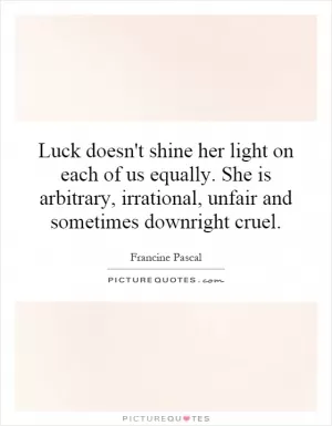 Luck doesn't shine her light on each of us equally. She is arbitrary, irrational, unfair and sometimes downright cruel Picture Quote #1