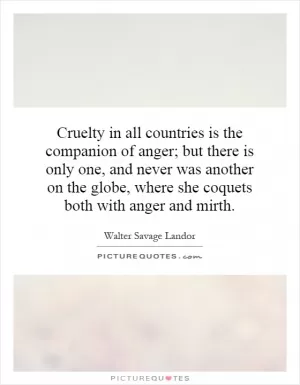 Cruelty in all countries is the companion of anger; but there is only one, and never was another on the globe, where she coquets both with anger and mirth Picture Quote #1